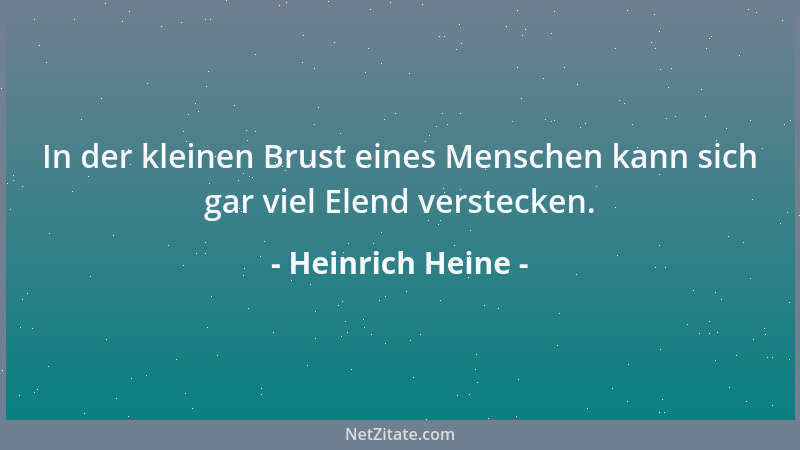 Heinrich Heine - In der kleinen Brust eines Menschen kann sich gar viel Elend verstecken....
