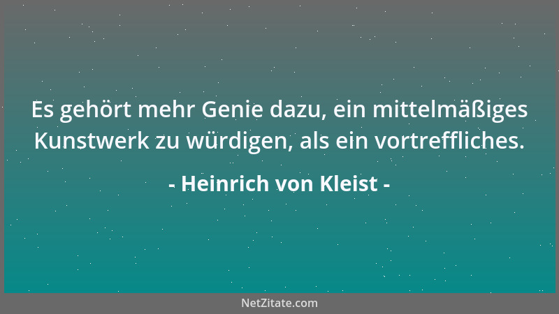 Heinrich von Kleist - Es gehört mehr Genie dazu, ein mittelmäßiges Kunstwerk zu würdigen, als ein vortreffliches....