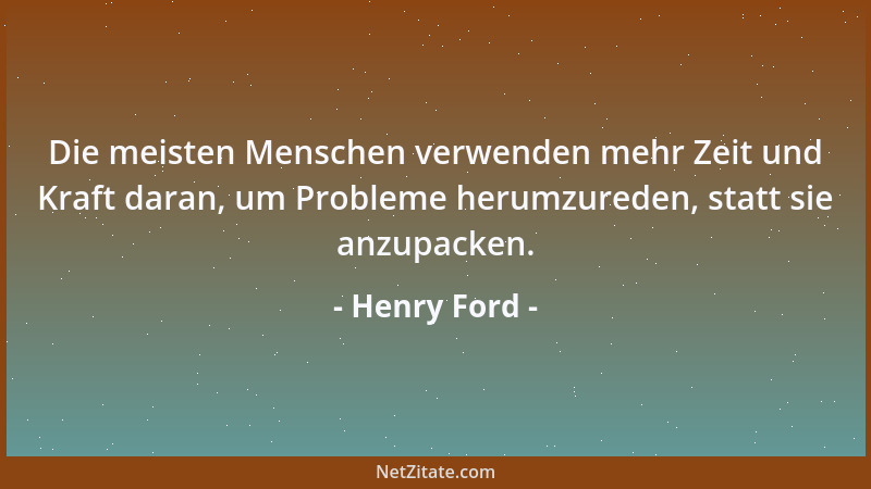 Henry Ford - Die meisten Menschen verwenden mehr Zeit und Kraft daran, um Probleme herumzureden, statt sie anzupacken....