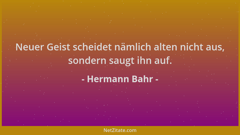 Hermann Bahr - Neuer Geist scheidet nämlich alten nicht aus, sondern saugt ihn auf....