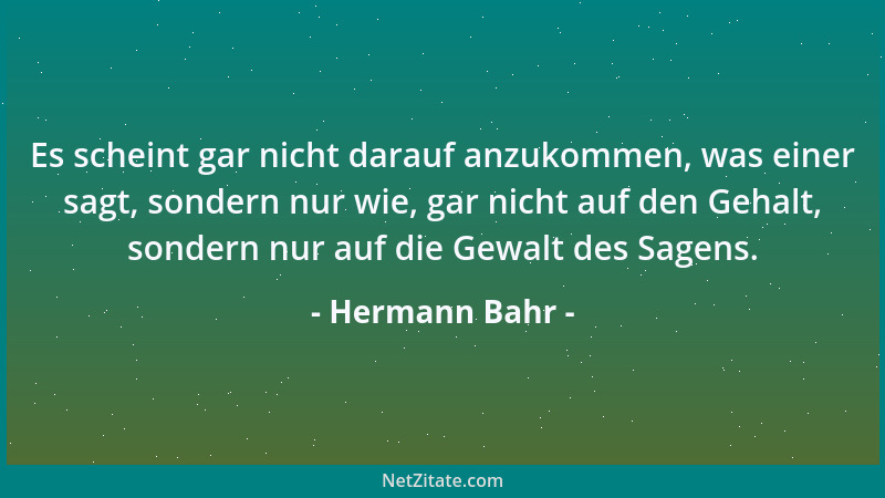 Hermann Bahr - Es scheint gar nicht darauf anzukommen, was einer sagt, sondern nur wie, gar nicht auf den Gehalt, sondern n...