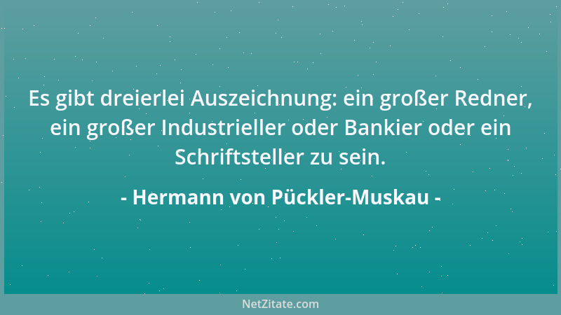 Hermann von Pückler-Muskau - Es gibt dreierlei Auszeichnung: ein großer Redner, ein großer Industrieller oder Bankier oder...