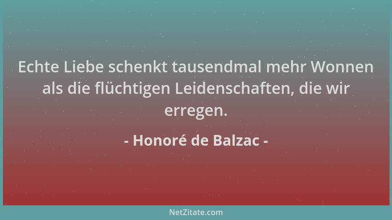 Honoré de Balzac - Echte Liebe schenkt tausendmal mehr Wonnen als die flüchtigen Leidenschaften, die wir erregen....
