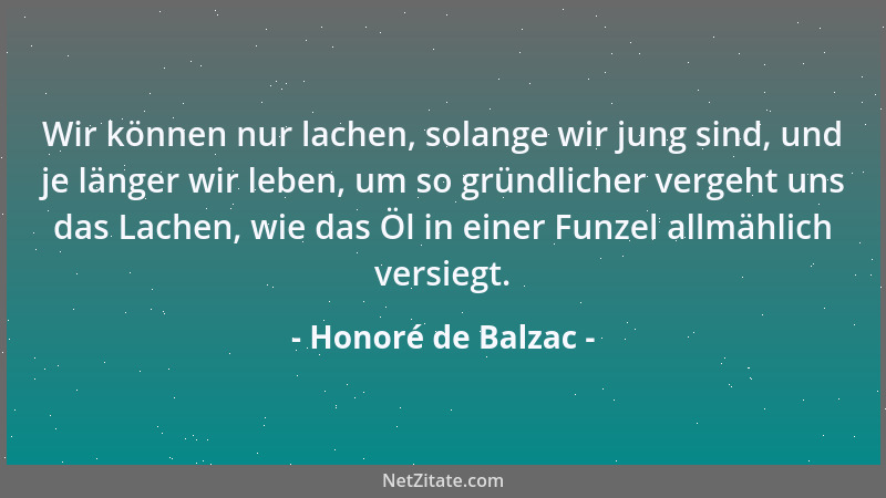 Honoré de Balzac - Wir können nur lachen, solange wir jung sind, und je länger wir leben, um so gründlicher vergeht uns das...