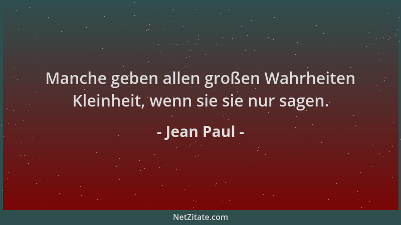 Jean Paul - Manche geben allen großen Wahrheiten Kleinheit, wenn sie sie nur sagen....