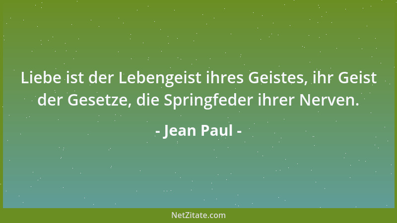Jean Paul - Liebe ist der Lebengeist ihres Geistes, ihr Geist der Gesetze, die Springfeder ihrer Nerven....