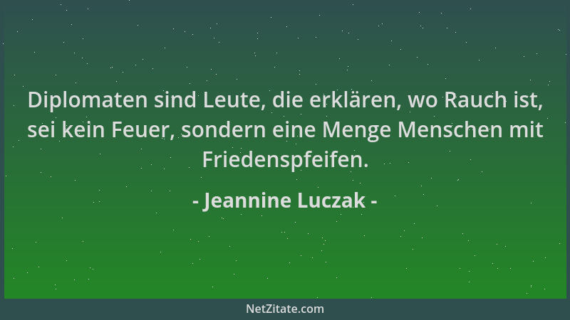 Jeannine Luczak - Diplomaten sind Leute, die erklären, wo Rauch ist, sei kein Feuer, sondern eine Menge Menschen mit Friede...