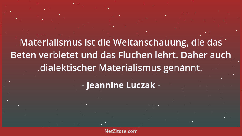 Jeannine Luczak - Materialismus ist die Weltanschauung, die das Beten verbietet und das Fluchen lehrt. Daher auch dialektis...