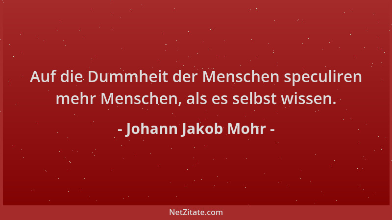 Johann Jakob Mohr - Auf die Dummheit der Menschen speculiren mehr Menschen, als es selbst wissen....