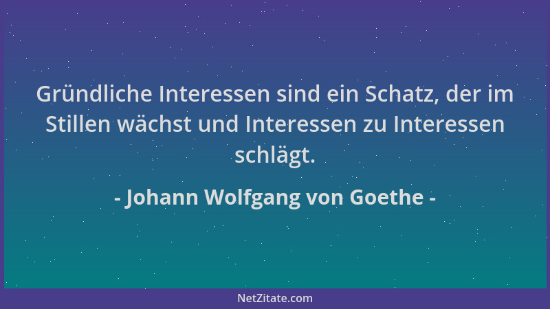 Johann Wolfgang von Goethe - Gründliche Interessen sind ein Schatz, der im Stillen wächst und Interessen zu Interessen schl...
