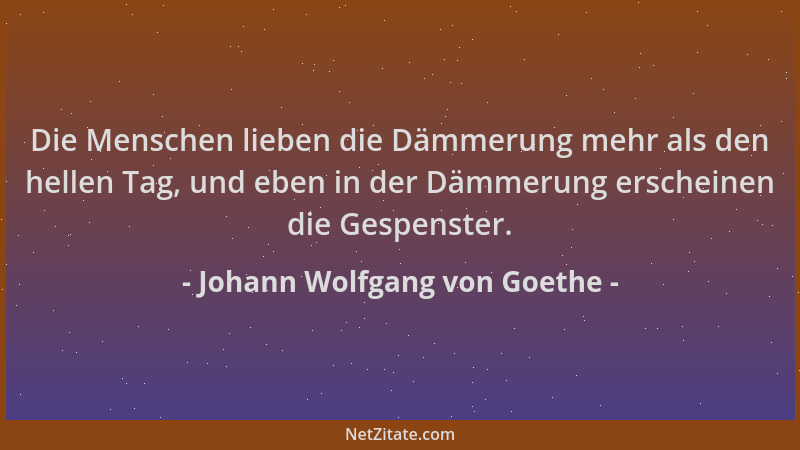 Johann Wolfgang von Goethe - Die Menschen lieben die Dämmerung mehr als den hellen Tag, und eben in der Dämmerung erscheine...