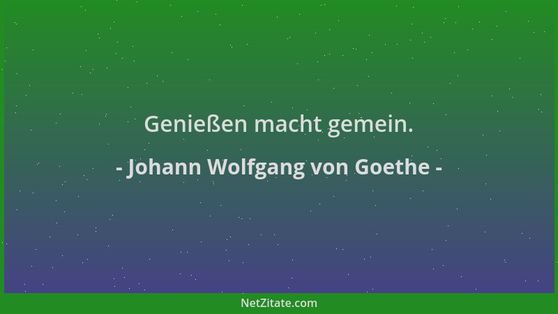 Johann Wolfgang von Goethe - Genießen macht gemein....