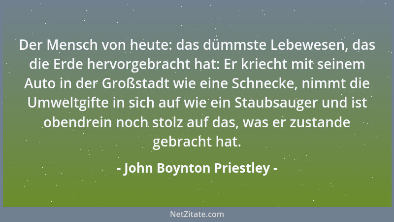 John Boynton Priestley - Der Mensch von heute: das dümmste Lebewesen, das die Erde hervorgebracht hat: Er kriecht mit seine...