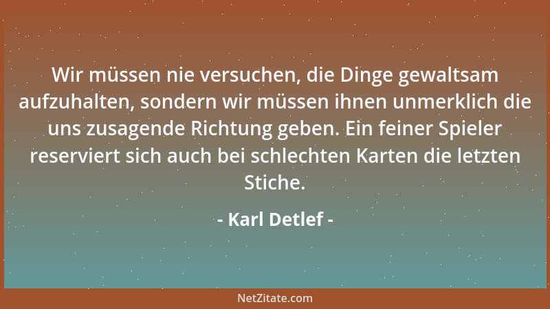 Karl Detlef - Wir müssen nie versuchen, die Dinge gewaltsam aufzuhalten, sondern wir müssen ihnen unmerklich die uns zusage...
