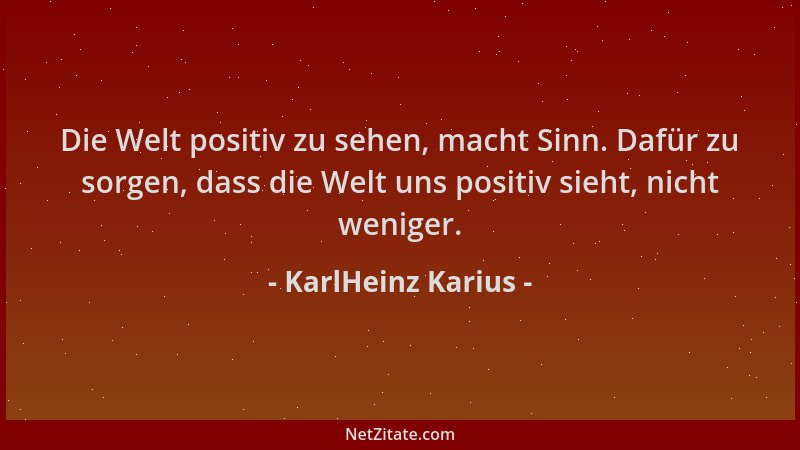 KarlHeinz Karius - Die Welt positiv zu sehen, macht Sinn. Dafür zu sorgen, dass die Welt uns positiv sieht, nicht weniger....