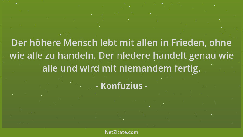 Konfuzius - Der höhere Mensch lebt mit allen in Frieden, ohne wie alle zu handeln. Der niedere handelt genau wie alle und w...