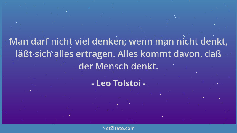 Leo Tolstoi - Man darf nicht viel denken; wenn man nicht denkt, läßt sich alles ertragen. Alles kommt davon, daß der Mensch...