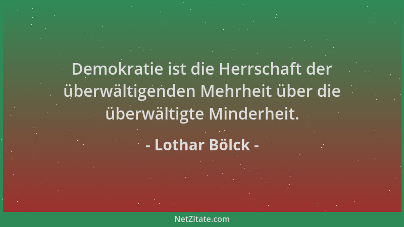 Lothar Bölck - Demokratie ist die Herrschaft der überwältigenden Mehrheit über die überwältigte Minderheit....