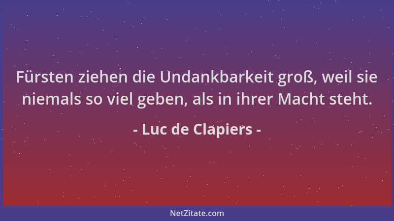 Luc de Clapiers - Fürsten ziehen die Undankbarkeit groß, weil sie niemals so viel geben, als in ihrer Macht steht....