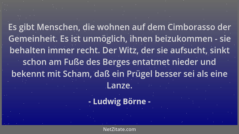 Ludwig Börne - Es gibt Menschen, die wohnen auf dem Cimborasso der Gemeinheit. Es ist unmöglich, ihnen beizukommen - sie be...