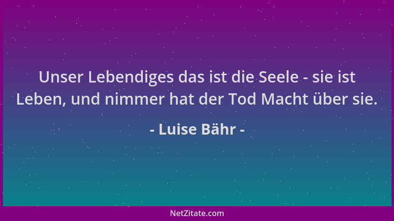 Luise Bähr - Unser Lebendiges das ist die Seele - sie ist Leben, und nimmer hat der Tod Macht über sie....