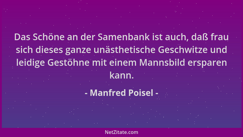 Manfred Poisel - Das Schöne an der Samenbank ist auch, daß frau sich dieses ganze unästhetische Geschwitze und leidige Gest...