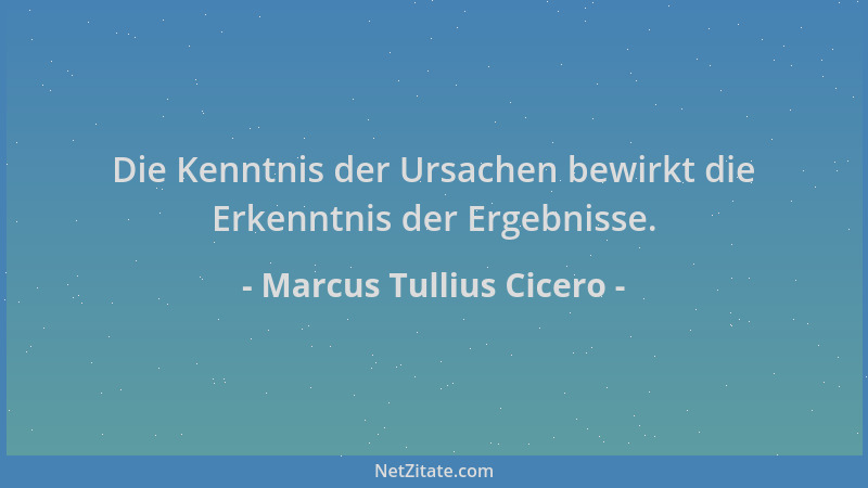 Marcus Tullius Cicero - Die Kenntnis der Ursachen bewirkt die Erkenntnis der Ergebnisse....