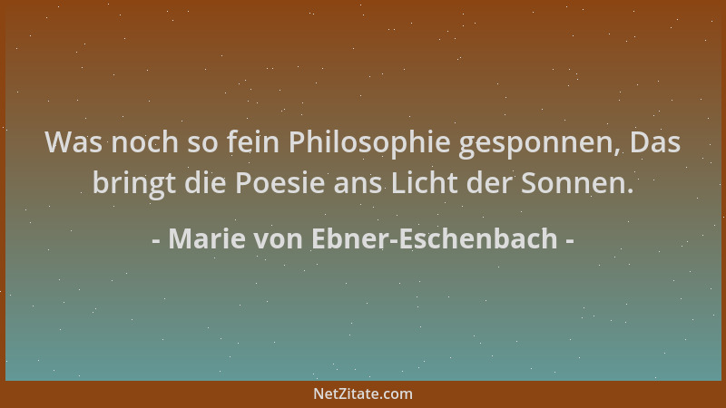 Marie von Ebner-Eschenbach - Was noch so fein Philosophie gesponnen, Das bringt die Poesie ans Licht der Sonnen....