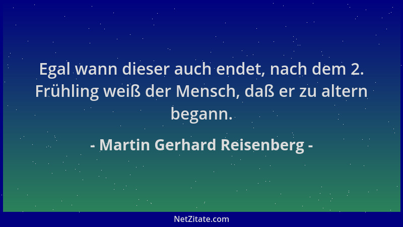 Martin Gerhard Reisenberg - Egal wann dieser auch endet, nach dem 2. Frühling weiß der Mensch, daß er zu altern begann....