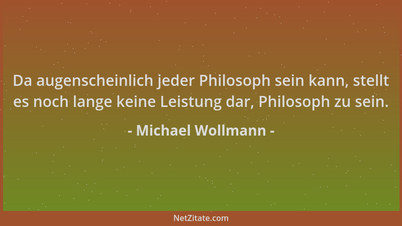 Michael Wollmann - Da augenscheinlich jeder Philosoph sein kann, stellt es noch lange keine Leistung dar, Philosoph zu sein...