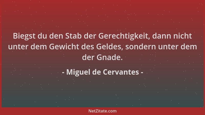 Miguel de Cervantes - Biegst du den Stab der Gerechtigkeit, dann nicht unter dem Gewicht des Geldes, sondern unter dem der...