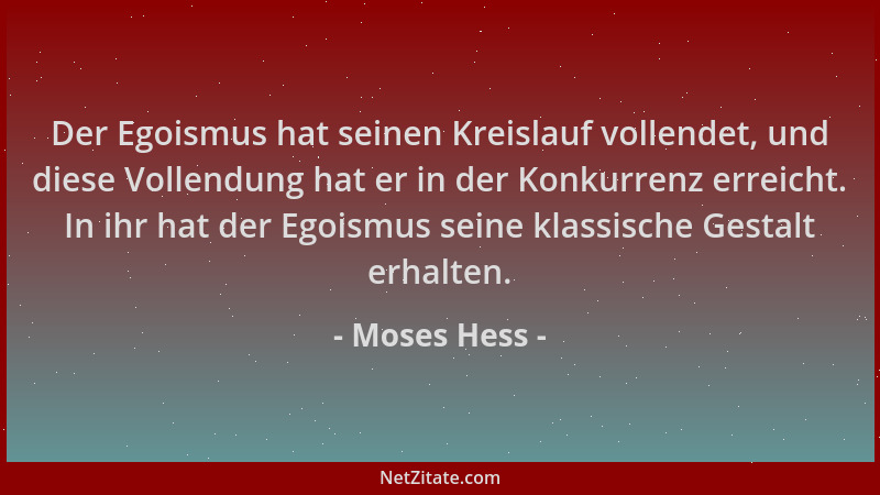 Moses Hess - Der Egoismus hat seinen Kreislauf vollendet, und diese Vollendung hat er in der Konkurrenz erreicht. In ihr ha...