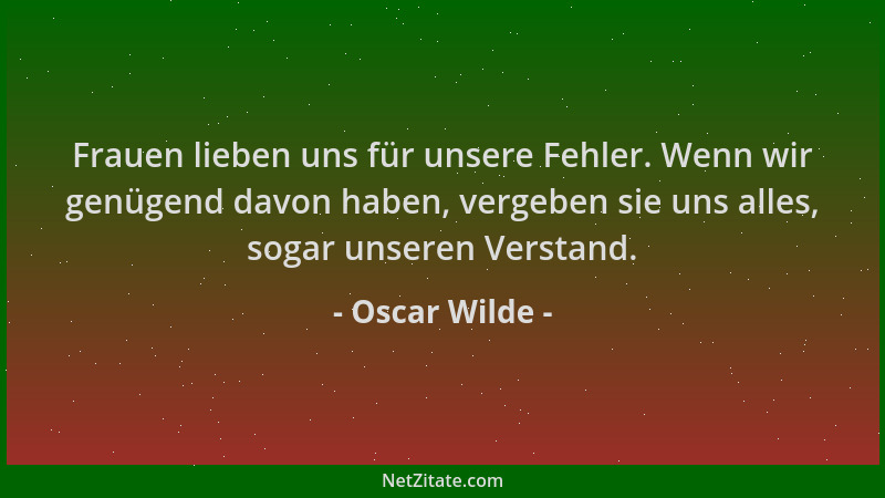 Oscar Wilde - Frauen lieben uns für unsere Fehler. Wenn wir genügend davon haben, vergeben sie uns alles, sogar unseren Ver...