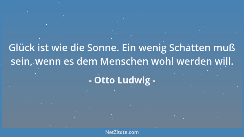Otto Ludwig - Glück ist wie die Sonne. Ein wenig Schatten muß sein, wenn es dem Menschen wohl werden will....