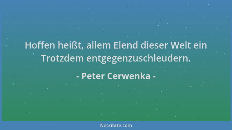 Peter Cerwenka - Hoffen heißt, allem Elend dieser Welt ein Trotzdem entgegenzuschleudern....