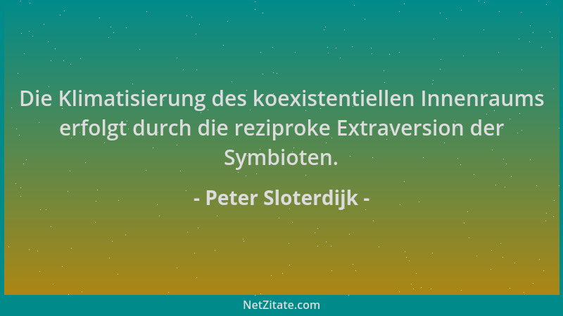 Peter Sloterdijk - Die Klimatisierung des koexistentiellen Innenraums erfolgt durch die reziproke Extraversion der Symbiote...