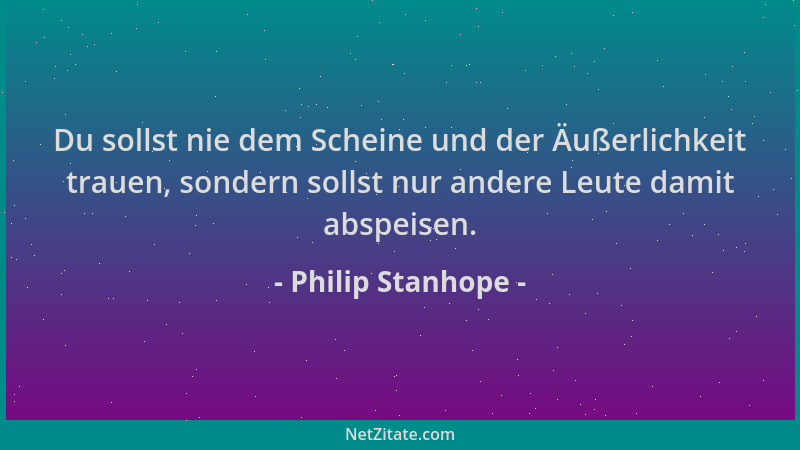 Philip Stanhope - Du sollst nie dem Scheine und der Äußerlichkeit trauen, sondern sollst nur andere Leute damit abspeisen....