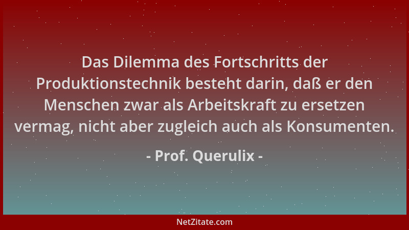 Prof. Querulix - Das Dilemma des Fortschritts der Produktionstechnik besteht darin, daß er den Menschen zwar als Arbeitskra...
