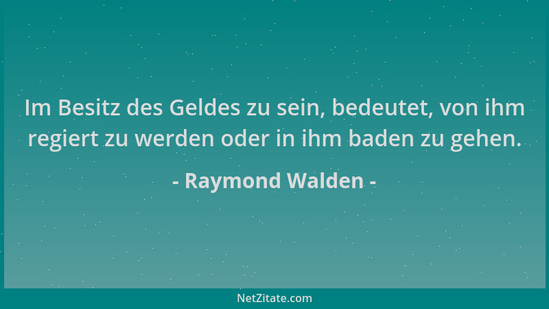 Raymond Walden - Im Besitz des Geldes zu sein, bedeutet, von ihm regiert zu werden oder in ihm baden zu gehen....