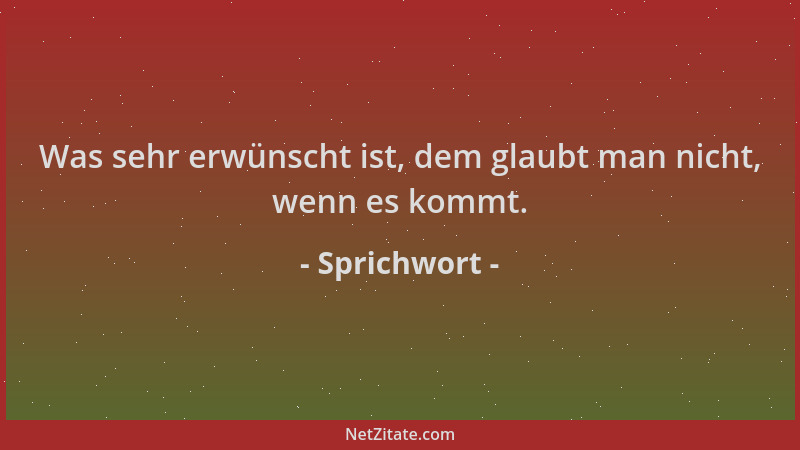 Sprichwort - Was sehr erwünscht ist, dem glaubt man nicht, wenn es kommt....