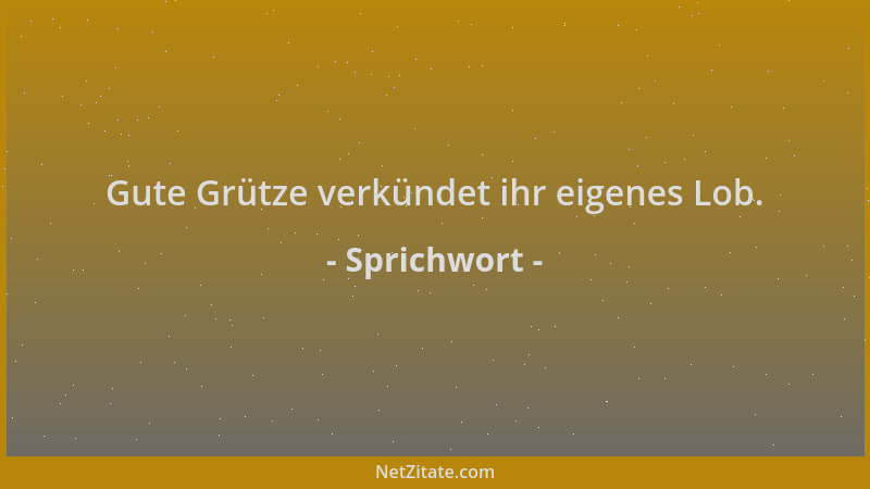 Sprichwort - Gute Grütze verkündet ihr eigenes Lob....