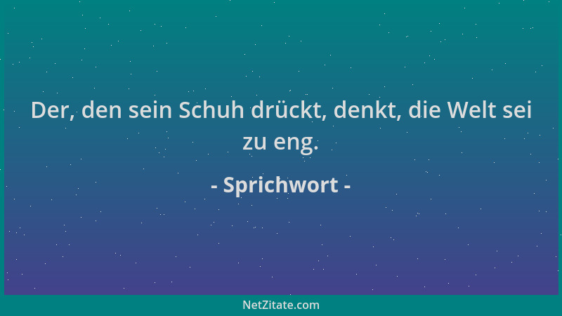 Sprichwort - Der, den sein Schuh drückt, denkt, die Welt sei zu eng....