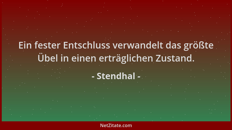Stendhal - Ein fester Entschluss verwandelt das größte Übel in einen erträglichen Zustand....