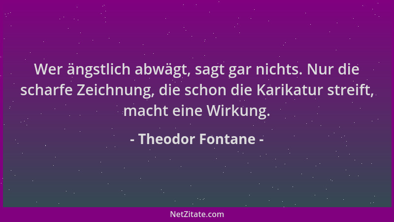 Theodor Fontane - Wer ängstlich abwägt, sagt gar nichts. Nur die scharfe Zeichnung, die schon die Karikatur streift, macht...