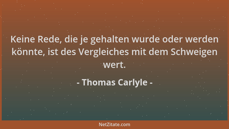 Thomas Carlyle - Keine Rede, die je gehalten wurde oder werden könnte, ist des Vergleiches mit dem Schweigen wert....