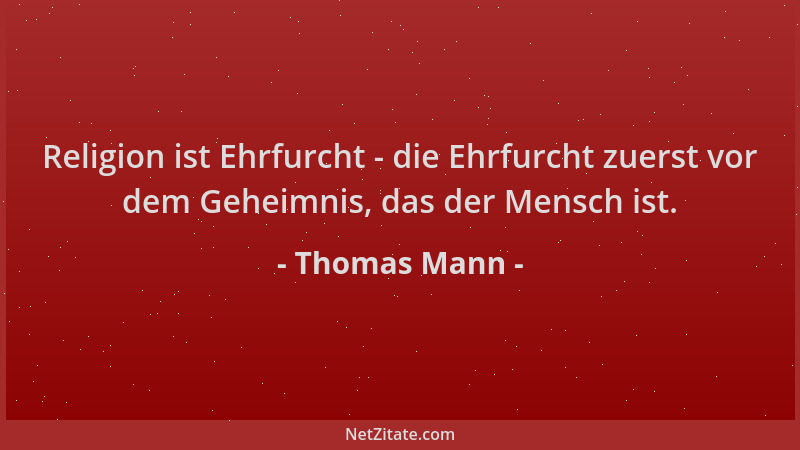 Thomas Mann - Religion ist Ehrfurcht - die Ehrfurcht zuerst vor dem Geheimnis, das der Mensch ist....