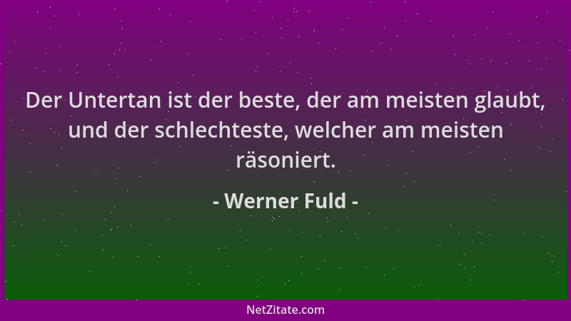Werner Fuld - Der Untertan ist der beste, der am meisten glaubt, und der schlechteste, welcher am meisten räsoniert....
