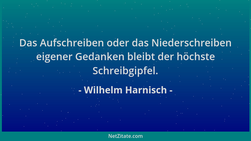 Wilhelm Harnisch - Das Aufschreiben oder das Niederschreiben eigener Gedanken bleibt der höchste Schreibgipfel....