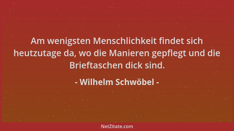 Wilhelm Schwöbel - Am wenigsten Menschlichkeit findet sich heutzutage da, wo die Manieren gepflegt und die Brieftaschen dic...
