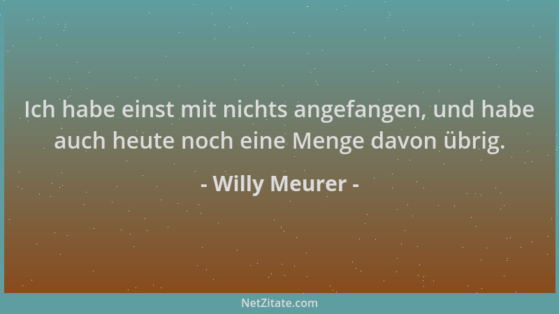 Willy Meurer - Ich habe einst mit nichts angefangen, und habe auch heute noch eine Menge davon übrig....